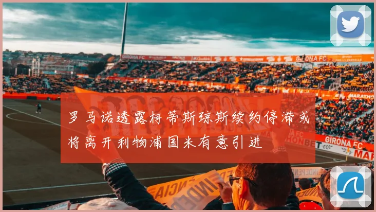 罗马诺透露柯蒂斯琼斯续约停滞或将离开利物浦国米有意引进