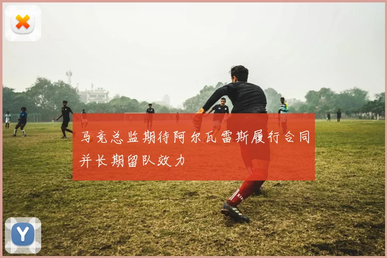 马竞总监期待阿尔瓦雷斯履行合同并长期留队效力