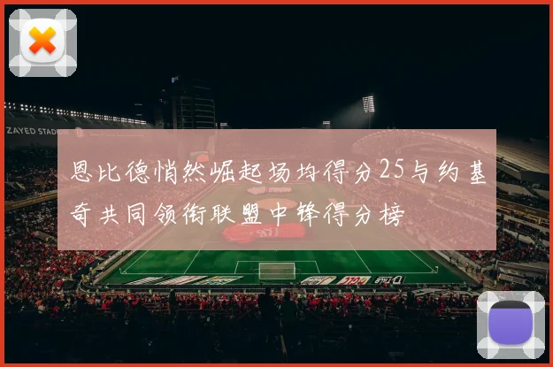 恩比德悄然崛起场均得分25与约基奇共同领衔联盟中锋得分榜