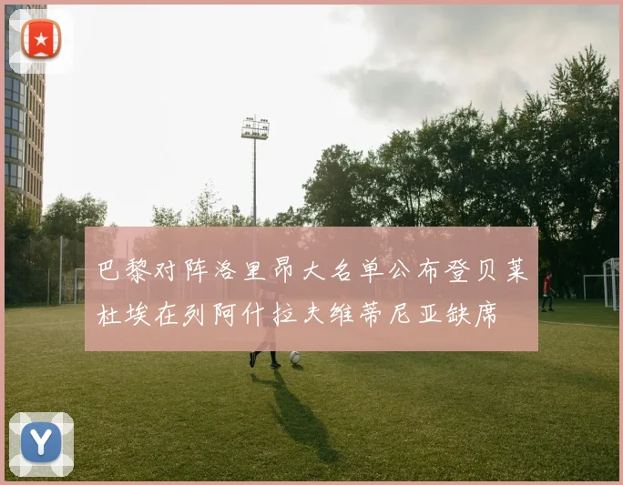 巴黎对阵洛里昂大名单公布登贝莱杜埃在列阿什拉夫维蒂尼亚缺席