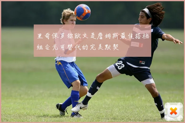 里奇保罗称欧文是詹姆斯最佳搭档组合无可替代的完美默契