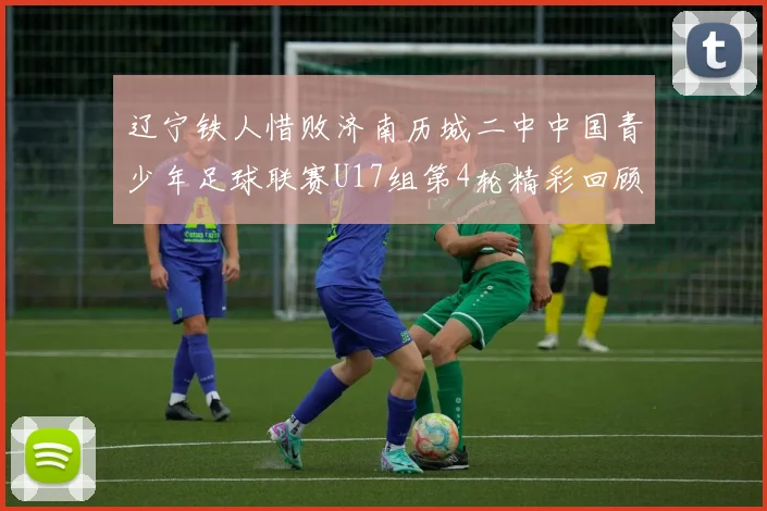 辽宁铁人惜败济南历城二中中国青少年足球联赛U17组第4轮精彩回顾