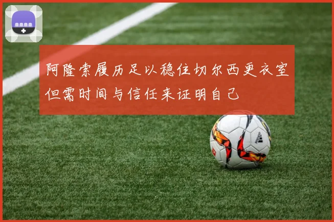 阿隆索履历足以稳住切尔西更衣室但需时间与信任来证明自己
