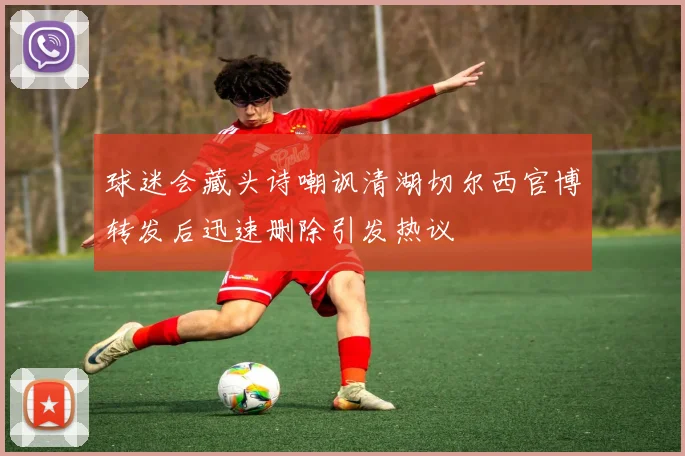 球迷会藏头诗嘲讽清湖切尔西官博转发后迅速删除引发热议