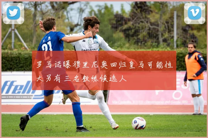 罗马诺曝穆里尼奥回归皇马可能性大另有三名教练候选人