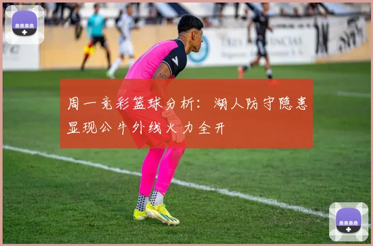 周一竞彩篮球分析：湖人防守隐患显现公牛外线火力全开