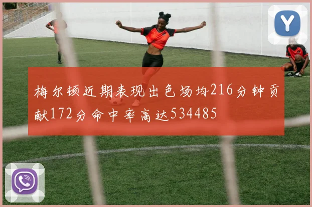 梅尔顿近期表现出色场均216分钟贡献172分命中率高达534485