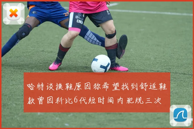 哈特谈换鞋原因称希望找到舒适鞋款曾因科比6代短时间内犯规三次
