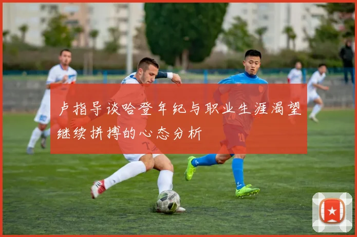 卢指导谈哈登年纪与职业生涯渴望继续拼搏的心态分析