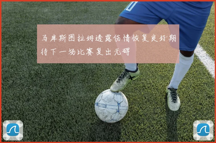 马库斯图拉姆透露伤情恢复良好期待下一场比赛复出无碍