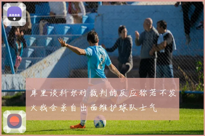 库里谈科尔对裁判的反应称若不发火我会亲自出面维护球队士气