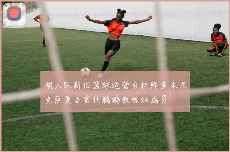 湖人队新任篮球运营分析师多米尼克萨曼吉曾任鹈鹕教练组成员