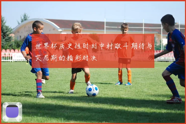 世界杯历史性时刻中村敬斗期待与突尼斯的精彩对决
