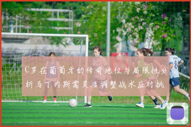 C罗在葡萄牙的传奇地位与局限性分析马丁内斯需灵活调整战术应对挑战