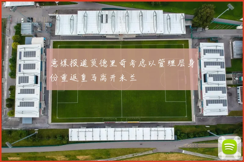 意媒报道莫德里奇考虑以管理层身份重返皇马离开米兰