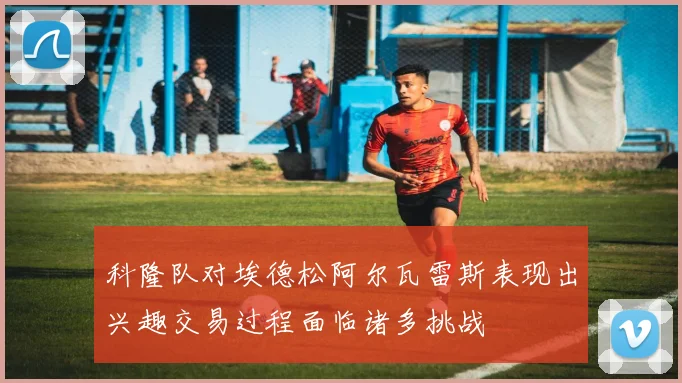 科隆队对埃德松阿尔瓦雷斯表现出兴趣交易过程面临诸多挑战