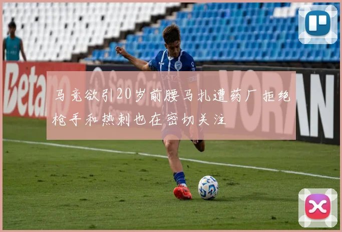 马竞欲引20岁前腰马扎遭药厂拒绝枪手和热刺也在密切关注