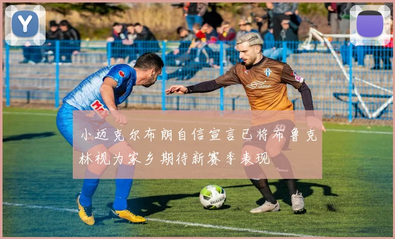 小迈克尔布朗自信宣言已将布鲁克林视为家乡期待新赛季表现