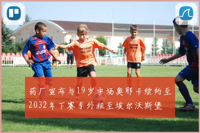 药厂宣布与19岁中场奥耶卡续约至2032年下赛季外租至埃尔沃斯堡