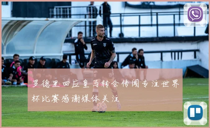 罗德里回应皇马转会传闻专注世界杯比赛感谢媒体关注