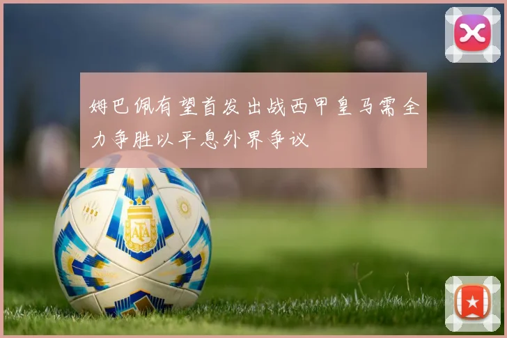 姆巴佩有望首发出战西甲皇马需全力争胜以平息外界争议