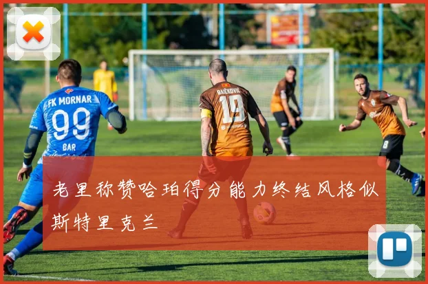 老里称赞哈珀得分能力终结风格似斯特里克兰