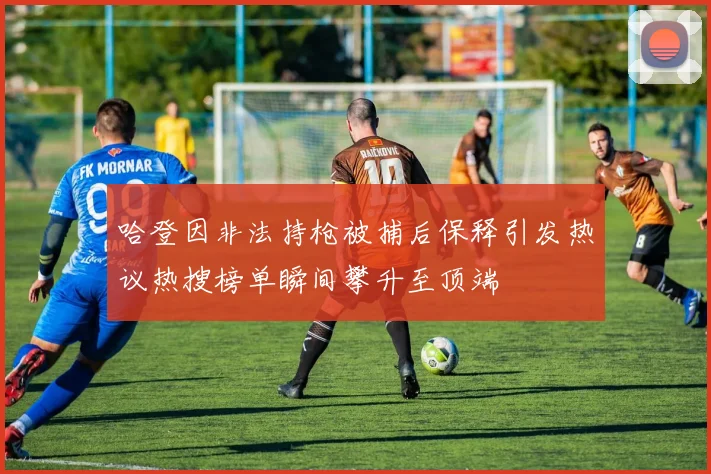 哈登因非法持枪被捕后保释引发热议热搜榜单瞬间攀升至顶端