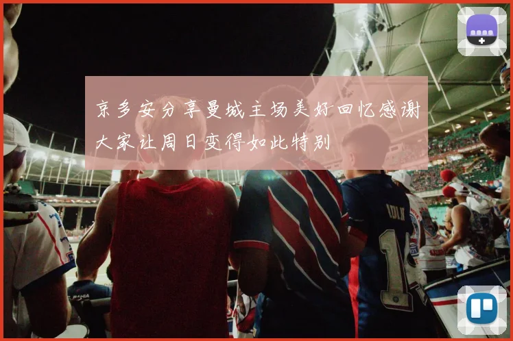 京多安分享曼城主场美好回忆感谢大家让周日变得如此特别