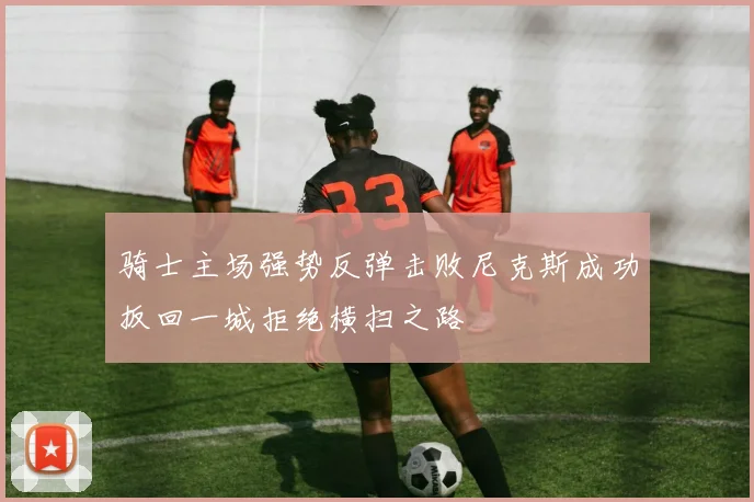 骑士主场强势反弹击败尼克斯成功扳回一城拒绝横扫之路