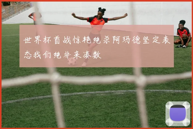 世界杯首战惊艳绝杀阿玛德坚定表态我们绝非来凑数
