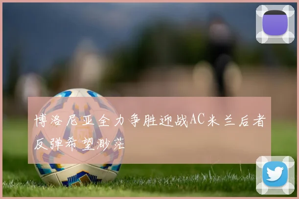 博洛尼亚全力争胜迎战AC米兰后者反弹希望渺茫