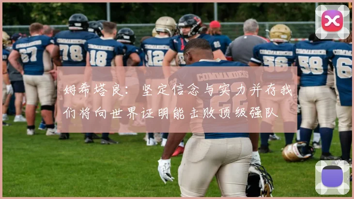姆希塔良：坚定信念与实力并存我们将向世界证明能击败顶级强队